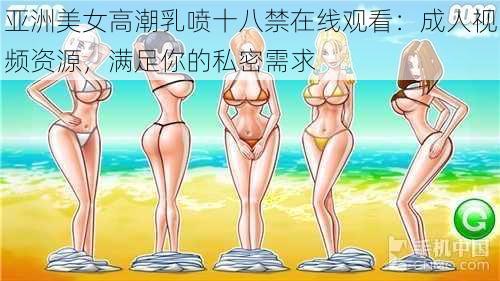 亚洲美女高潮乳喷十八禁在线观看：成人视频资源，满足你的私密需求