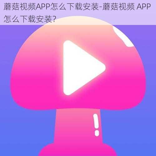 蘑菇视频APP怎么下载安装-蘑菇视频 APP 怎么下载安装？