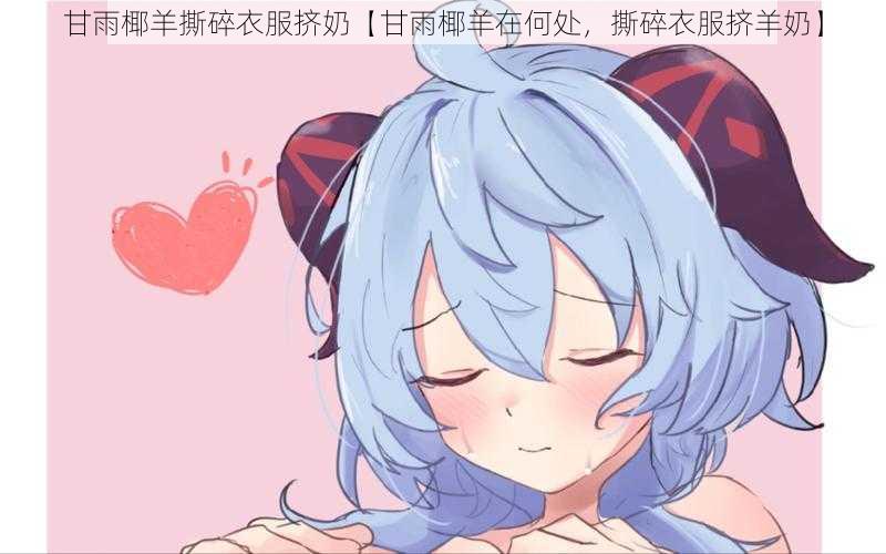 甘雨椰羊撕碎衣服挤奶【甘雨椰羊在何处，撕碎衣服挤羊奶】