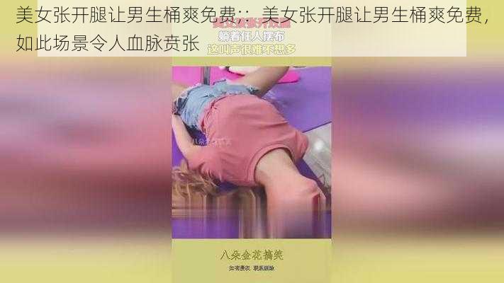 美女张开腿让男生桶爽免费;：美女张开腿让男生桶爽免费，如此场景令人血脉贲张