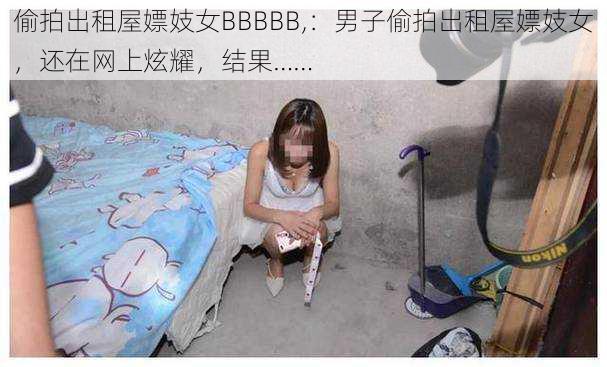 偷拍出租屋嫖妓女BBBBB,：男子偷拍出租屋嫖妓女，还在网上炫耀，结果……